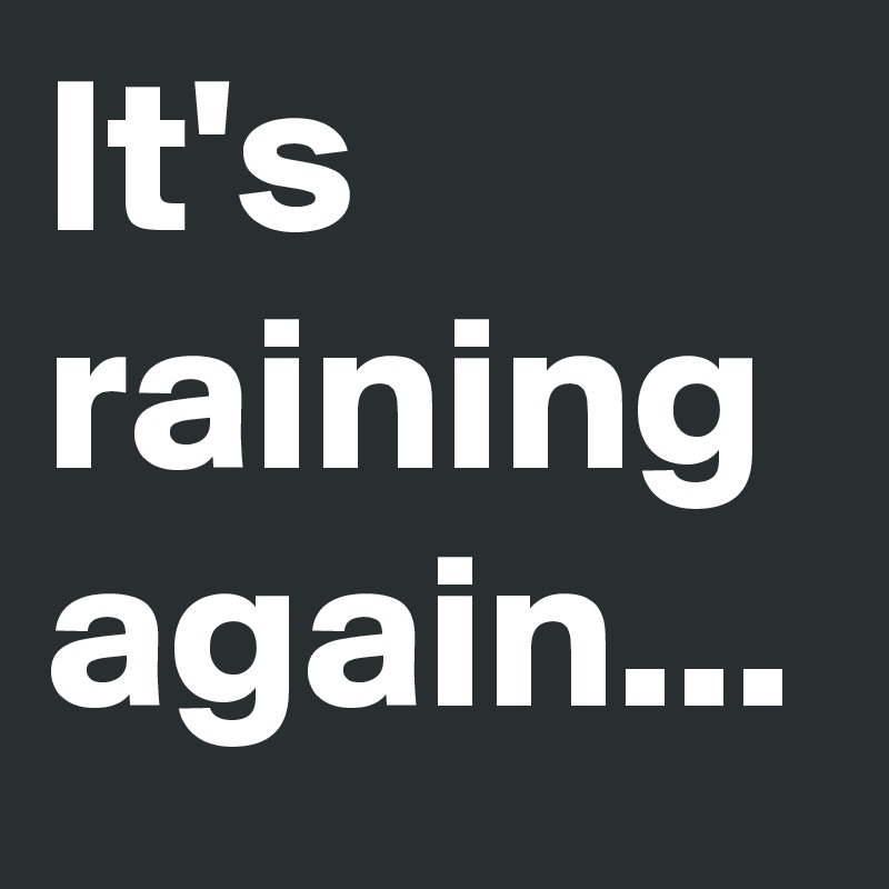 It's
raining
again...