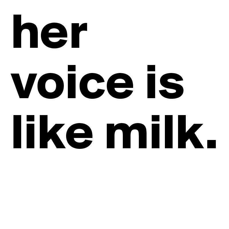 her voice is like milk. 
