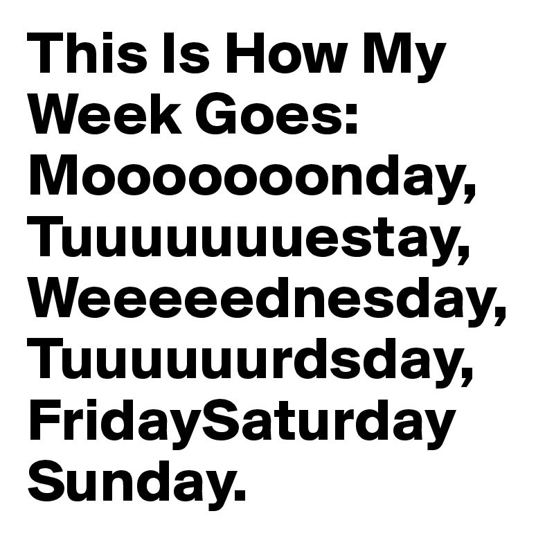 This Is How My Week Goes: Mooooooonday, Tuuuuuuuestay, Weeeeednesday, Tuuuuuurdsday, FridaySaturday Sunday.