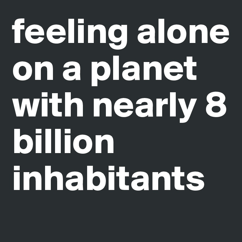 Feeling Alone On A Planet With Nearly 8 Billion Inhabitants Post By
