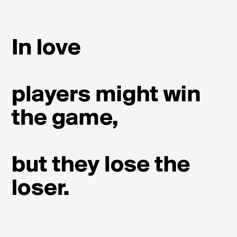 
In love

players might win the game,

but they lose the loser.
