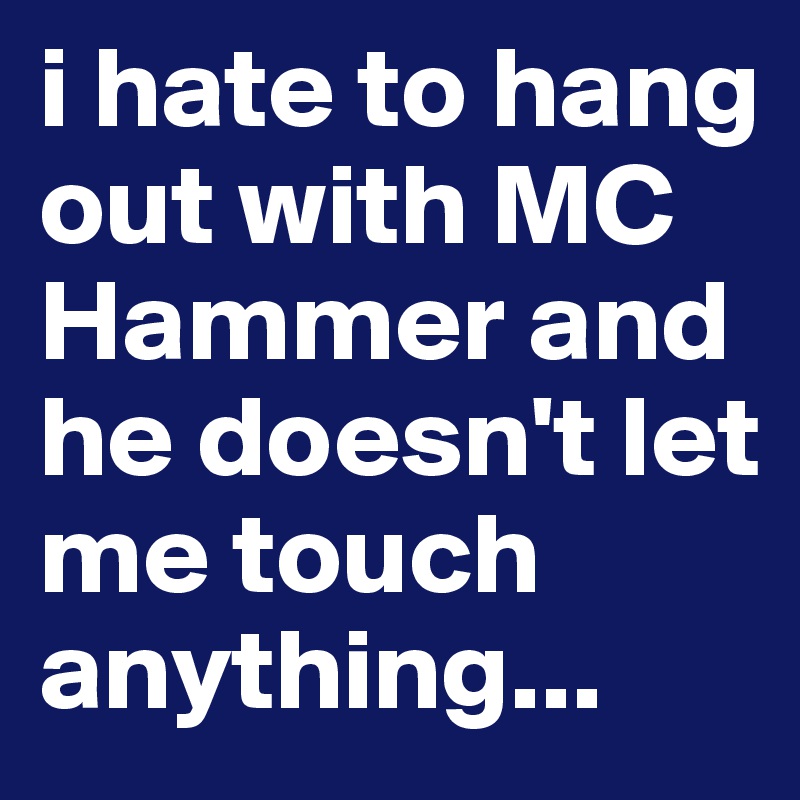i hate to hang out with MC Hammer and he doesn't let me touch anything...