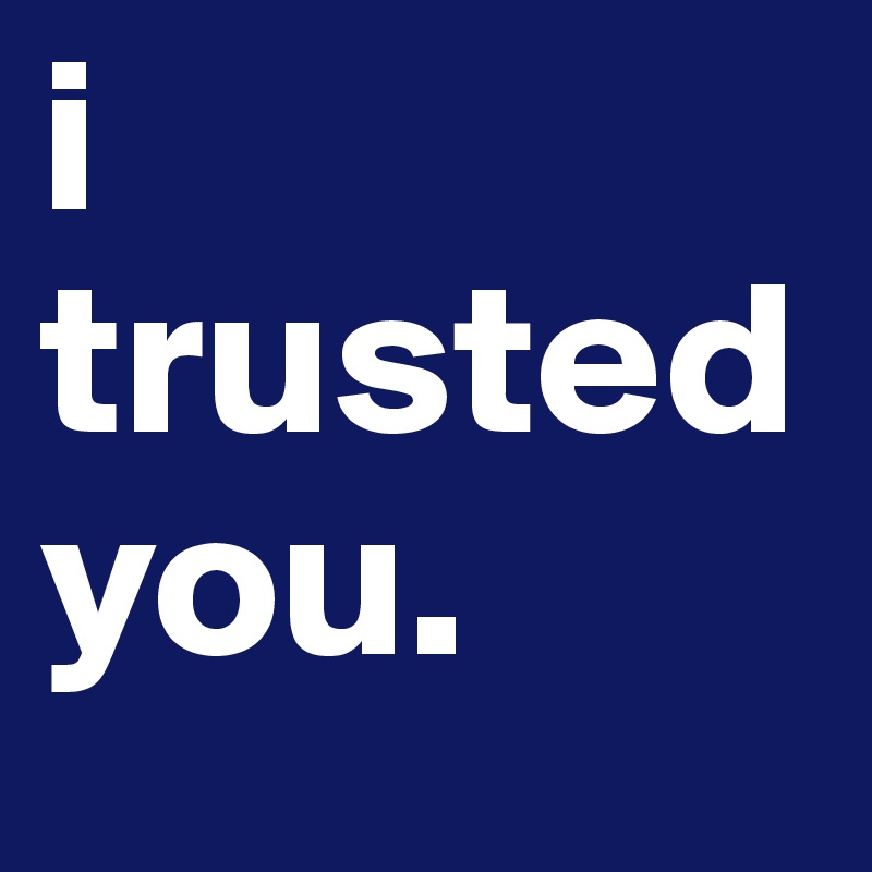 i trusted you.