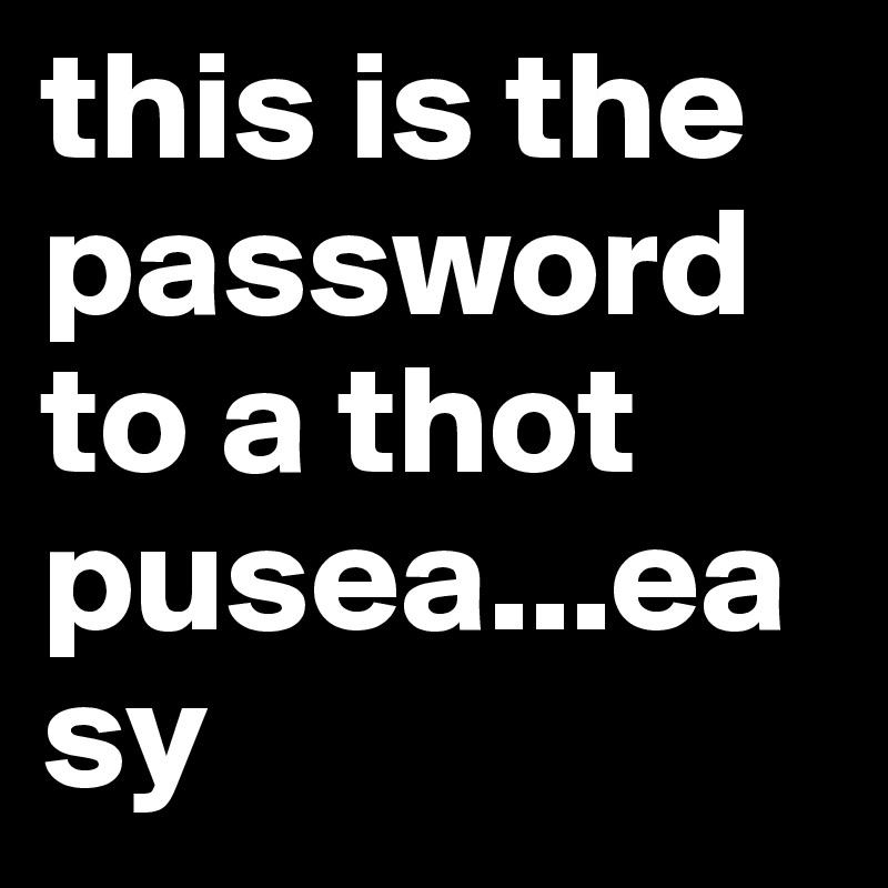 this is the password to a thot pusea...easy