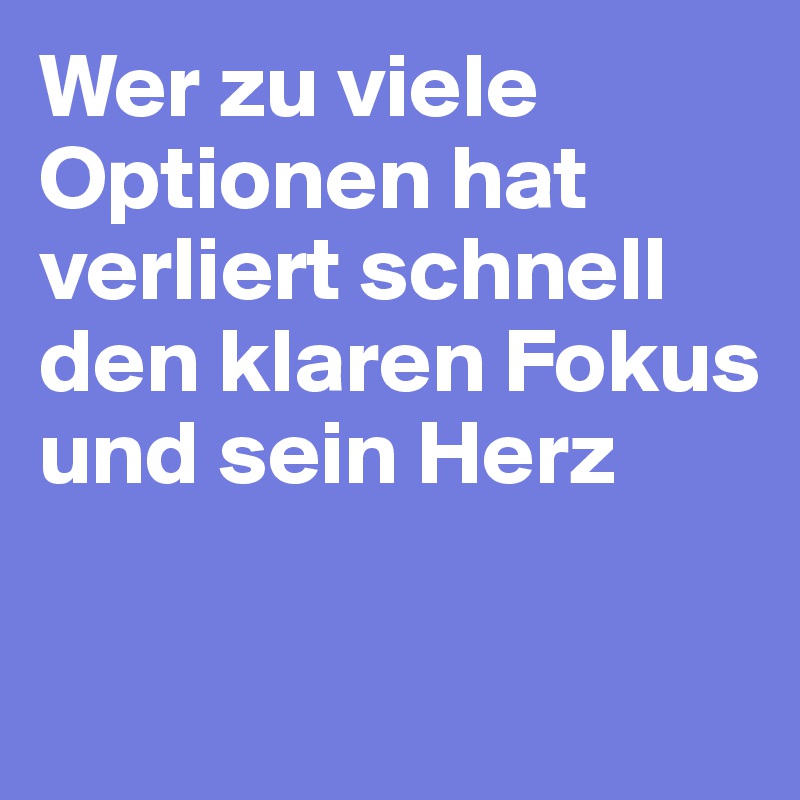 Wer zu viele Optionen hat 
verliert schnell den klaren Fokus und sein Herz

