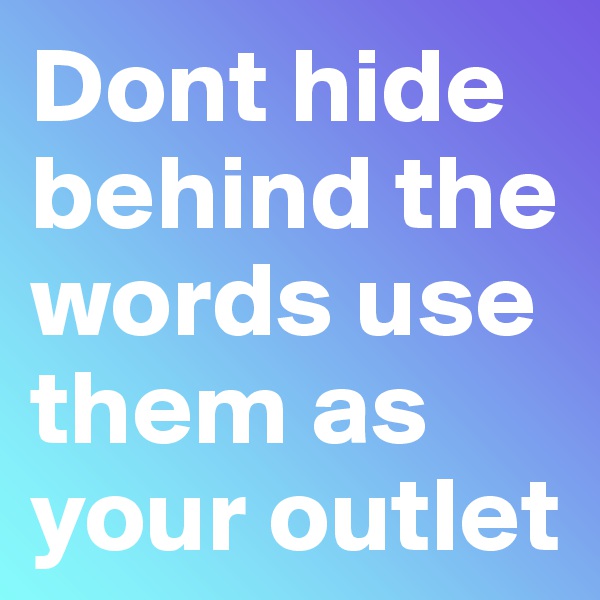 Dont hide behind the words use them as your outlet