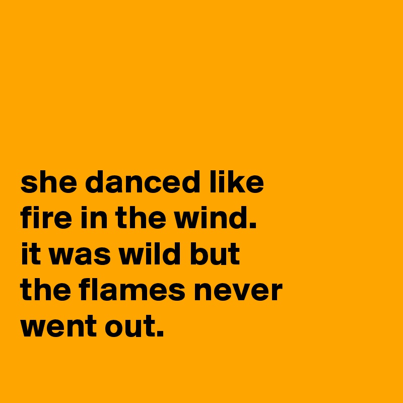 



she danced like
fire in the wind.
it was wild but
the flames never
went out.
