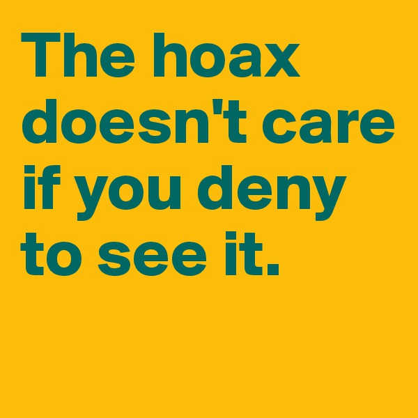 The hoax doesn't care if you deny to see it. 
