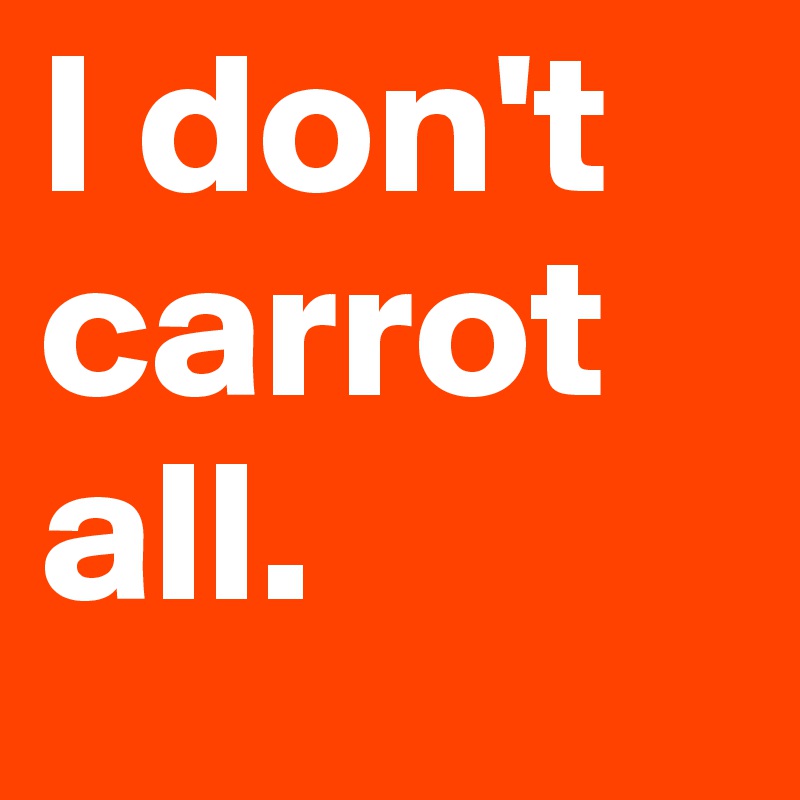 I don't carrot all.