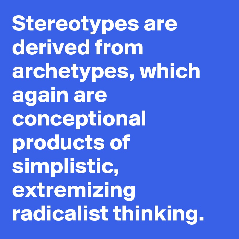 Stereotypes are derived from archetypes, which again are conceptional products of simplistic, extremizing radicalist thinking.
