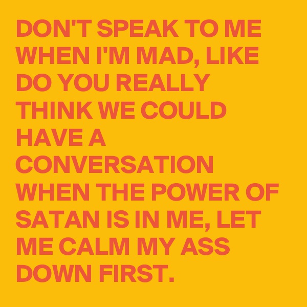 DON'T SPEAK TO ME WHEN I'M MAD, LIKE DO YOU REALLY THINK WE COULD HAVE A CONVERSATION WHEN THE POWER OF SATAN IS IN ME, LET ME CALM MY ASS DOWN FIRST.