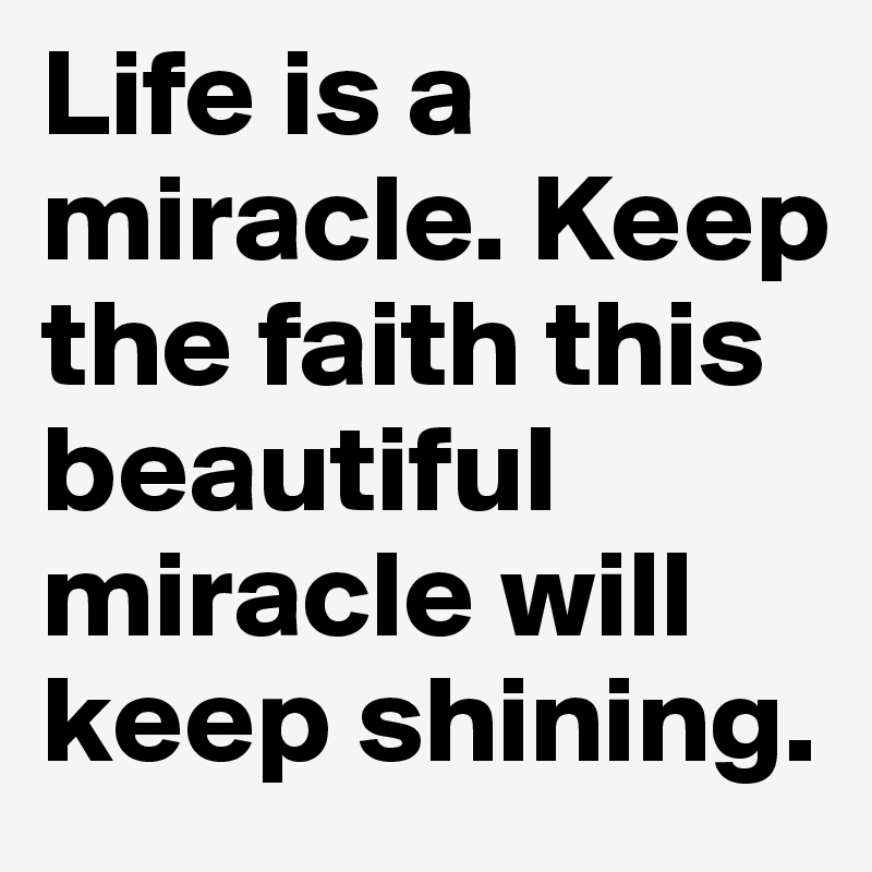 Life is a miracle. Keep the faith this beautiful miracle will keep shining.