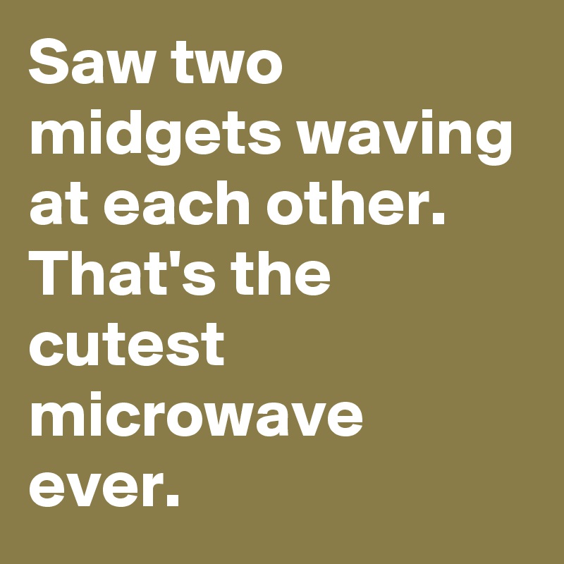 Saw two midgets waving at each other. 
That's the cutest microwave ever.