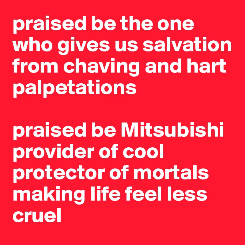 praised be the one who gives us salvation 
from chaving and hart  palpetations

praised be Mitsubishi
provider of cool
protector of mortals
making life feel less cruel