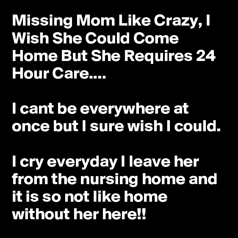 Missing Mom Like Crazy, I Wish She Could Come Home But She Requires 24 Hour Care....

I cant be everywhere at once but I sure wish I could.

I cry everyday I leave her from the nursing home and it is so not like home without her here!!