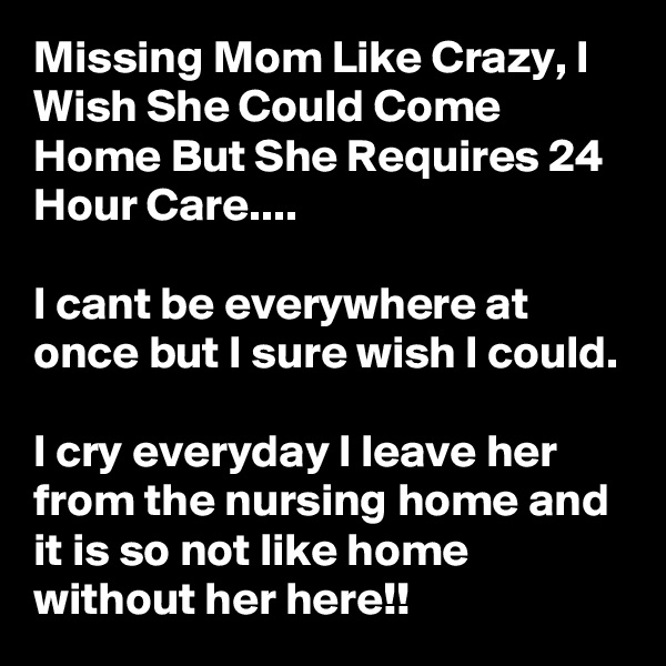 Missing Mom Like Crazy, I Wish She Could Come Home But She Requires 24 Hour Care....

I cant be everywhere at once but I sure wish I could.

I cry everyday I leave her from the nursing home and it is so not like home without her here!!