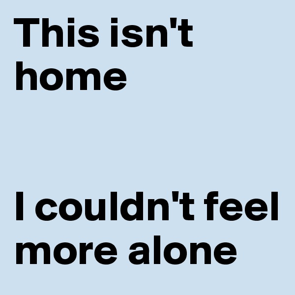 This isn't home


I couldn't feel more alone