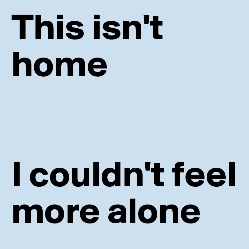 This isn't home


I couldn't feel more alone
