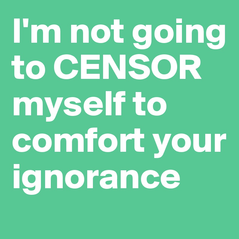 I'm not going to CENSOR
myself to
comfort your ignorance