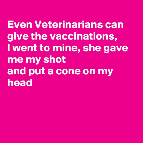 
Even Veterinarians can give the vaccinations,
I went to mine, she gave me my shot 
and put a cone on my head



