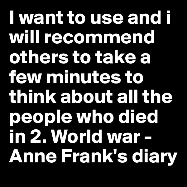 I want to use and i will recommend others to take a few minutes to think about all the people who died in 2. World war - Anne Frank's diary