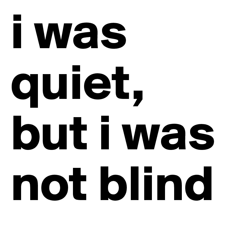 i was quiet, but i was not blind