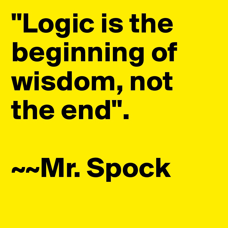 "Logic is the beginning of wisdom, not the end".

~~Mr. Spock
