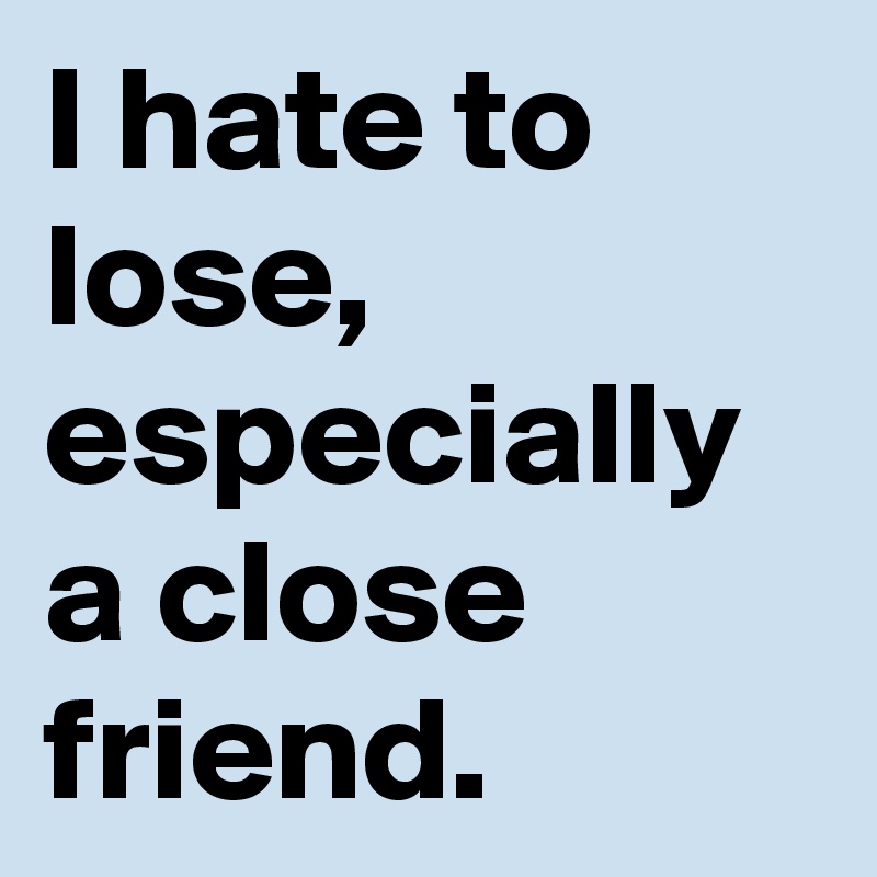 I hate to lose, especially a close friend. 