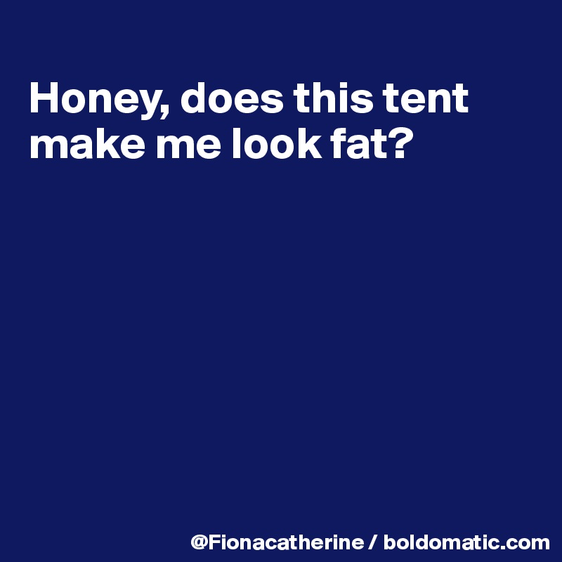 
Honey, does this tent make me look fat?







