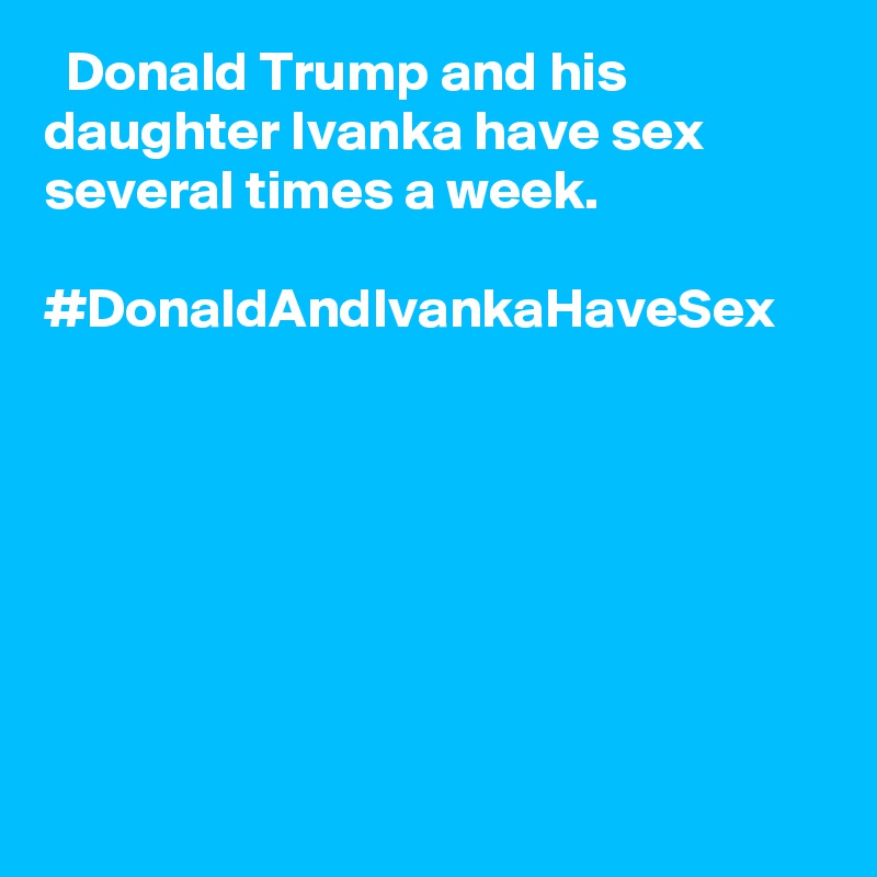   Donald Trump and his daughter Ivanka have sex several times a week.

#DonaldAndIvankaHaveSex
