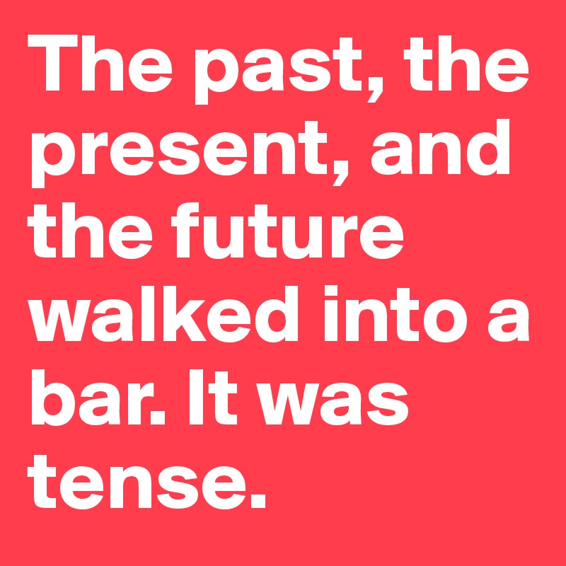 the-past-the-present-and-the-future-walked-into-a-bar-it-was-tense