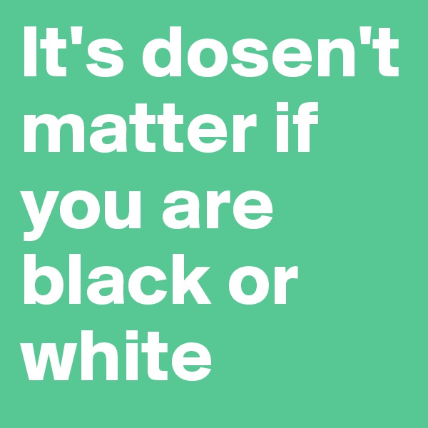 It's dosen't matter if you are black or white