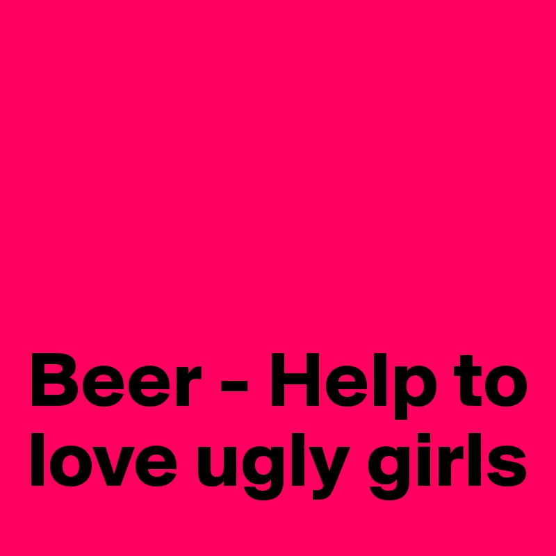 



Beer - Help to love ugly girls