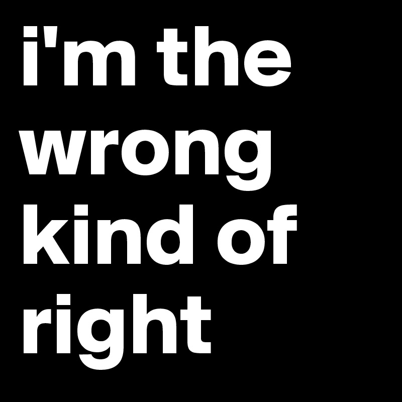 i'm the wrong kind of right