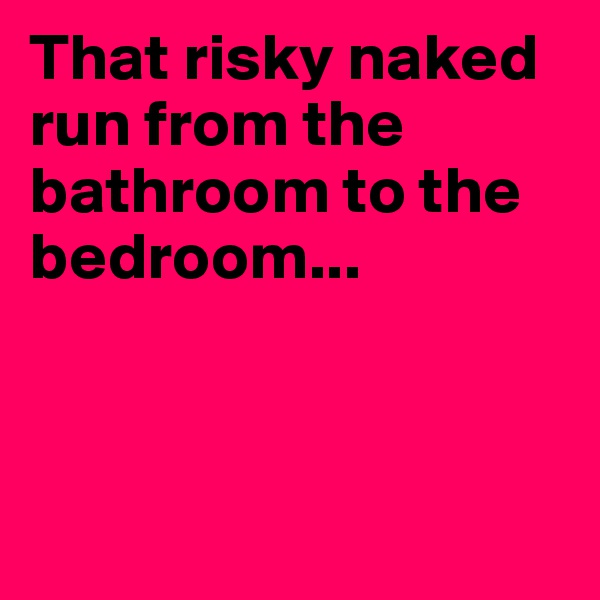 That risky naked run from the bathroom to the bedroom...



