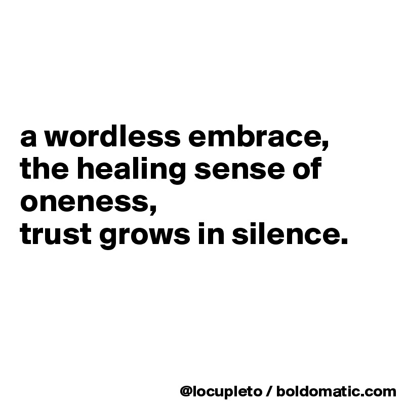 


a wordless embrace,
the healing sense of oneness,
trust grows in silence. 



