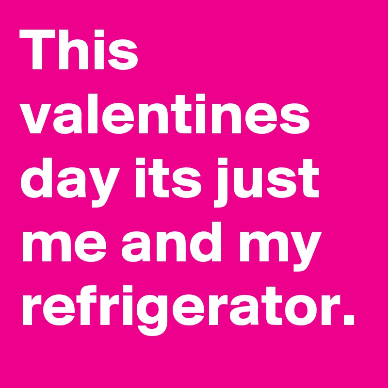 This valentines day its just me and my refrigerator.