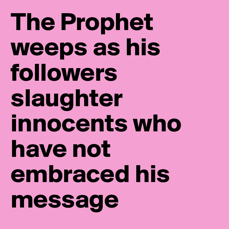 The Prophet weeps as his followers slaughter innocents who have not embraced his message