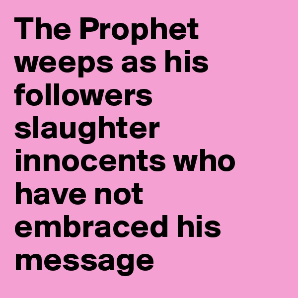 The Prophet weeps as his followers slaughter innocents who have not embraced his message