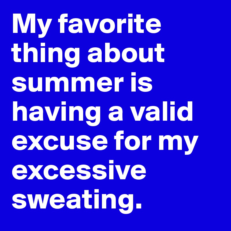 My favorite thing about summer is having a valid excuse for my excessive sweating.