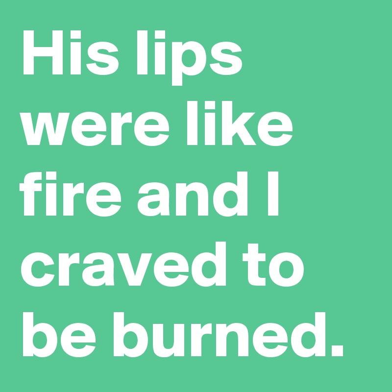 His lips were like fire and I craved to be burned.