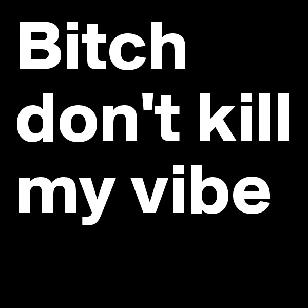 Bitch 
don't kill my vibe