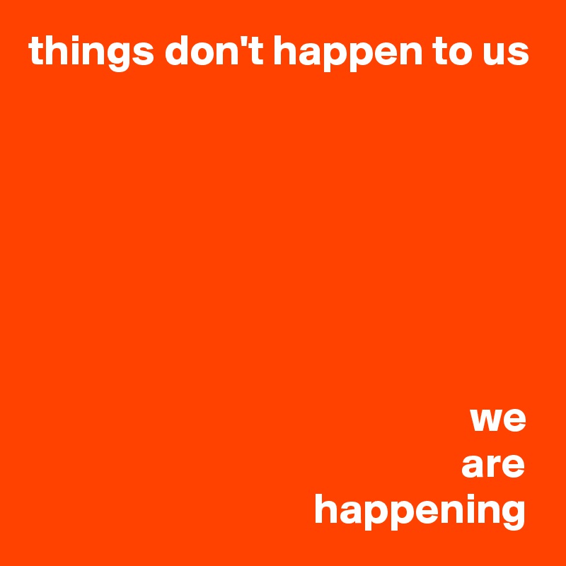 things don't happen to us







                                                   we
                                                  are
                                 happening