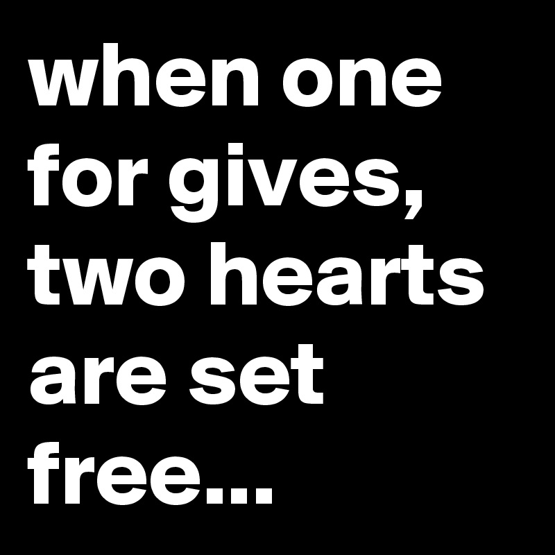 when one for gives, two hearts are set free...