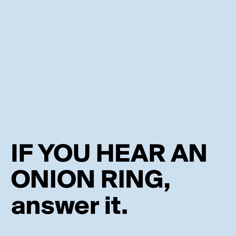 




IF YOU HEAR AN ONION RING, answer it.