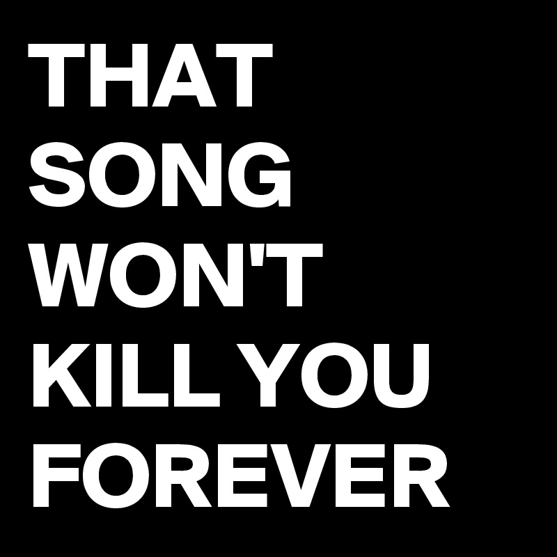 THAT SONG WON'T KILL YOU
FOREVER