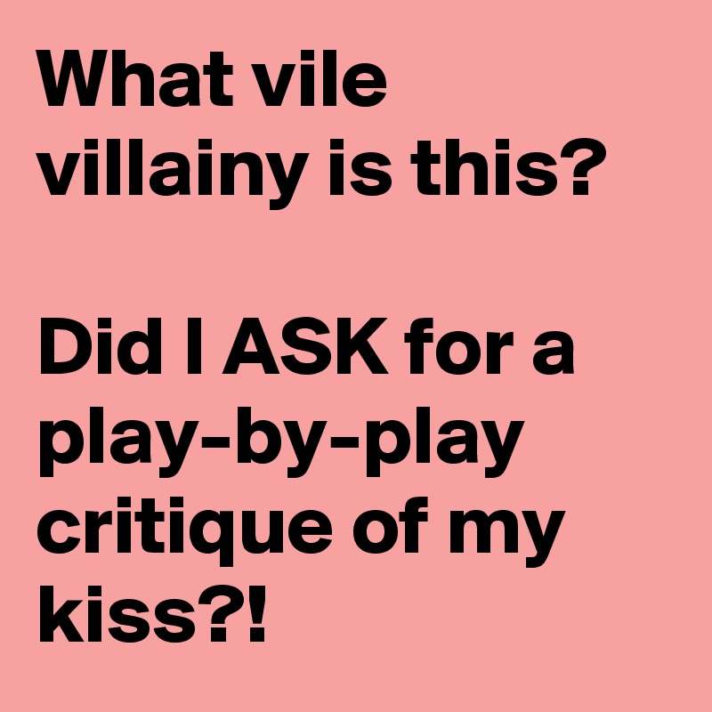 What vile villainy is this?

Did I ASK for a play-by-play critique of my kiss?!
