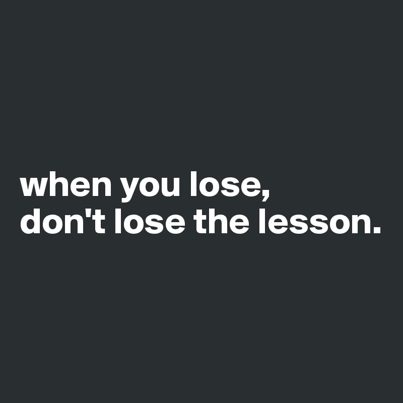



when you lose,
don't lose the lesson. 


