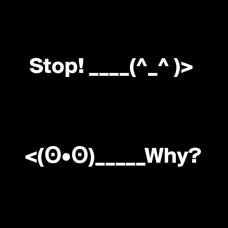 

    Stop! ____(^_^ )>



   <(?•?)_____Why?

