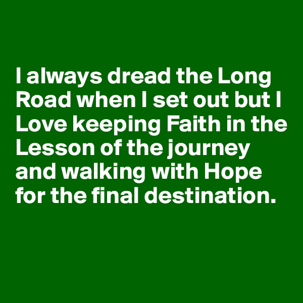 

I always dread the Long Road when I set out but I Love keeping Faith in the Lesson of the journey and walking with Hope for the final destination.



